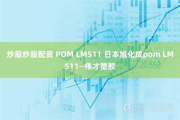 炒股炒股配资 POM LM511 日本旭化成pom LM511—伟才塑胶