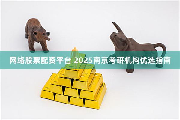 网络股票配资平台 2025南京考研机构优选指南
