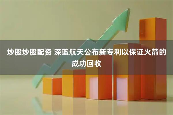 炒股炒股配资 深蓝航天公布新专利以保证火箭的成功回收