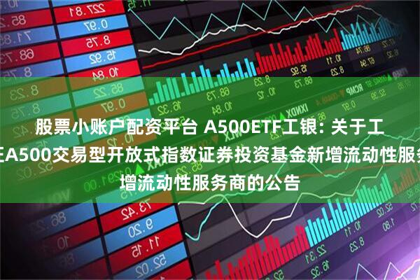 股票小账户配资平台 A500ETF工银: 关于工银瑞信中证A500交易型开放式指数证券投资基金新增流动性服务商的公告