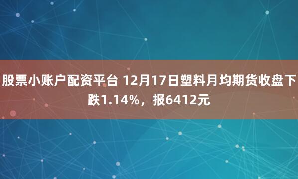 股票小账户配资平台 12月17日塑料月均期货收盘下跌1.14%，报6412元