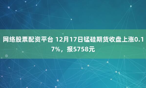 网络股票配资平台 12月17日锰硅期货收盘上涨0.17%，报5758元