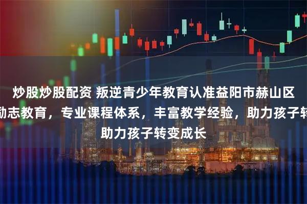 炒股炒股配资 叛逆青少年教育认准益阳市赫山区青少年励志教育，专业课程体系，丰富教学经验，助力孩子转变成长