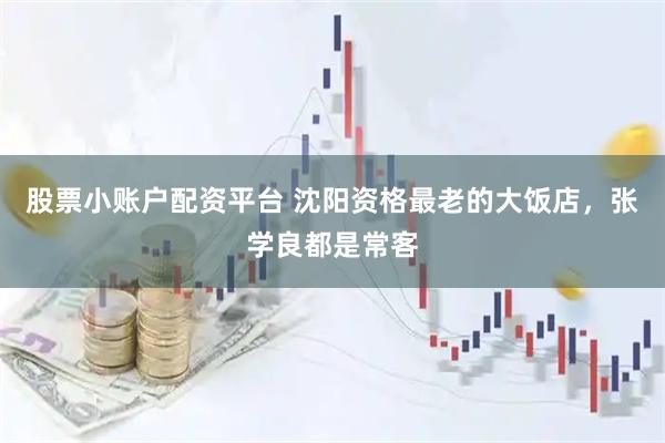 股票小账户配资平台 沈阳资格最老的大饭店，张学良都是常客