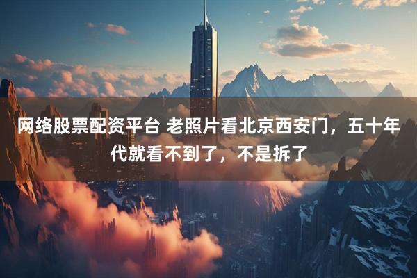 网络股票配资平台 老照片看北京西安门，五十年代就看不到了，不是拆了