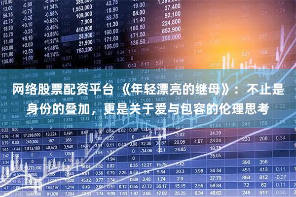 网络股票配资平台 《年轻漂亮的继母》：不止是身份的叠加，更是关于爱与包容的伦理思考