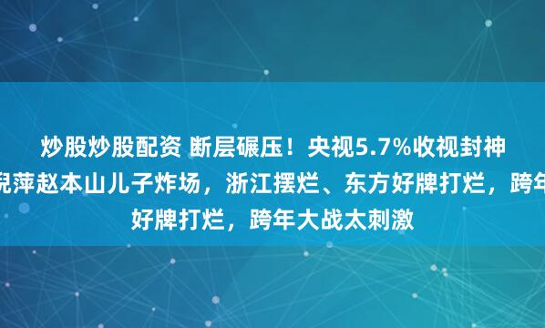 炒股炒股配资 断层碾压！央视5.7%收视封神，湖南台靠倪萍赵本山儿子炸场，浙江摆烂、东方好牌打烂，跨年大战太刺激