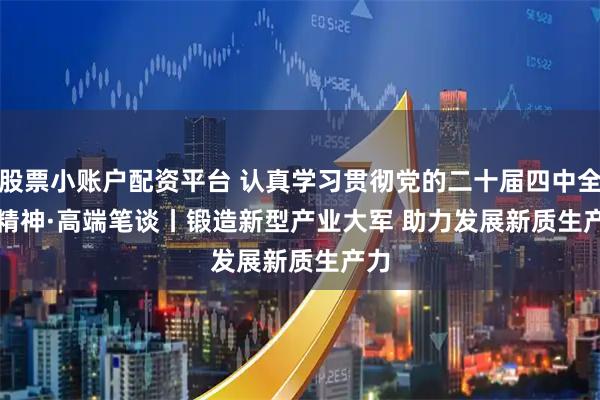 股票小账户配资平台 认真学习贯彻党的二十届四中全会精神·高端笔谈丨锻造新型产业大军 助力发展新质生产力