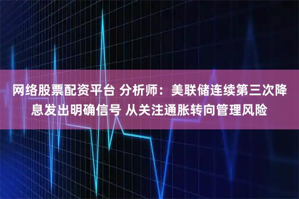 网络股票配资平台 分析师：美联储连续第三次降息发出明确信号 从关注通胀转向管理风险