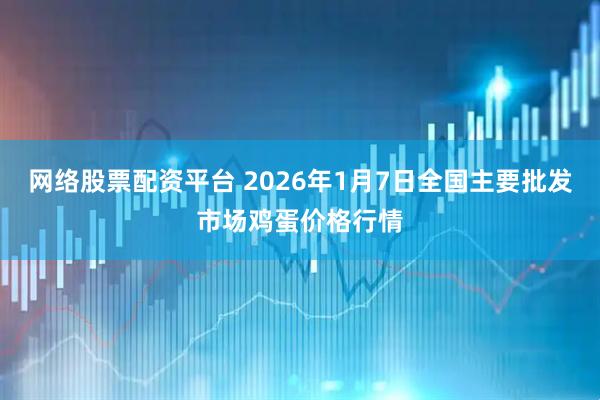 网络股票配资平台 2026年1月7日全国主要批发市场鸡蛋价格行情