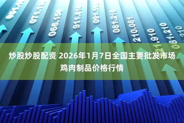 炒股炒股配资 2026年1月7日全国主要批发市场鸡肉制品价格行情
