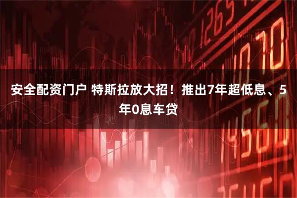 安全配资门户 特斯拉放大招！推出7年超低息、5年0息车贷