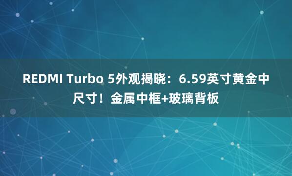 REDMI Turbo 5外观揭晓：6.59英寸黄金中尺寸！金属中框+玻璃背板