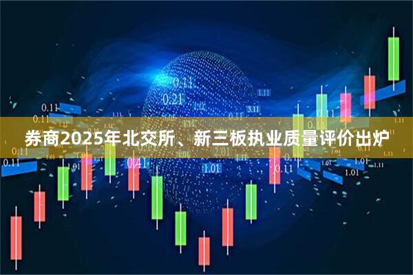 券商2025年北交所、新三板执业质量评价出炉