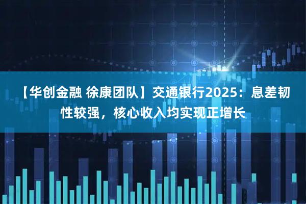【华创金融 徐康团队】交通银行2025:息差韧性较强,核心收入均实现正增长