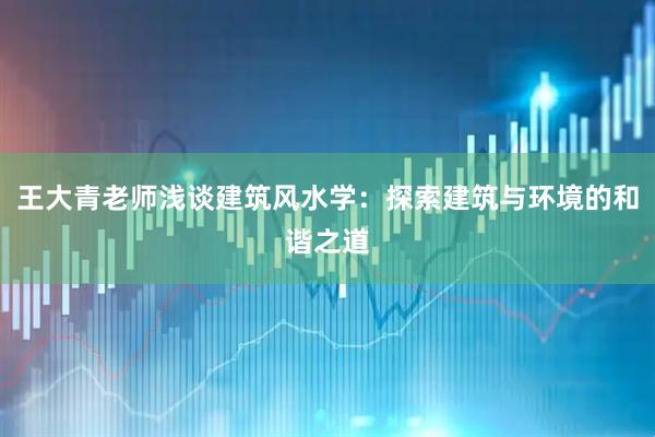 王大青老师浅谈建筑风水学：探索建筑与环境的和谐之道