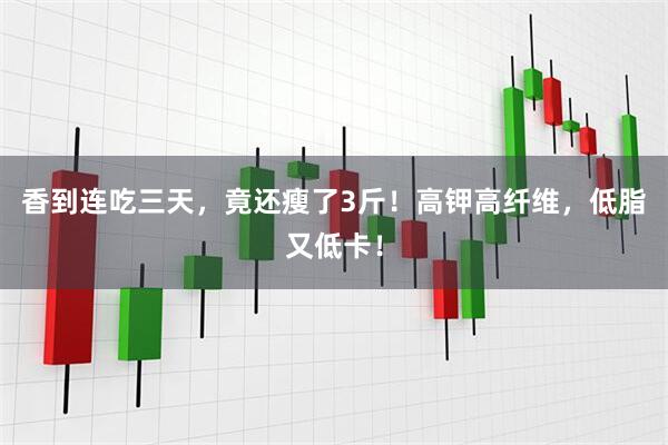 香到连吃三天，竟还瘦了3斤！高钾高纤维，低脂又低卡！