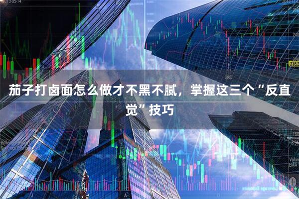 茄子打卤面怎么做才不黑不腻，掌握这三个“反直觉”技巧