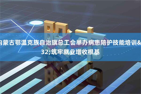内蒙古鄂温克族自治旗总工会举办病患陪护技能培训 筑牢就业增收根基