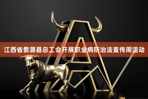 江西省婺源县总工会开展职业病防治法宣传周活动