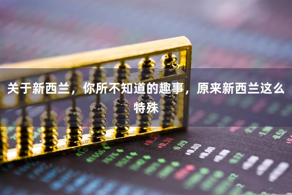 关于新西兰，你所不知道的趣事，原来新西兰这么特殊